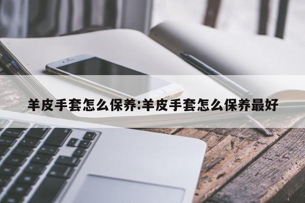 羊皮手套怎么保养：羊皮手套怎么保养最好