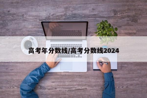 高考年分数线／高考分数线2024