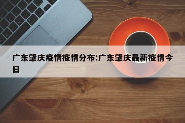 广东肇庆疫情疫情分布：广东肇庆最新疫情今日