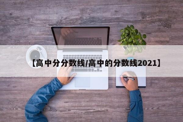 【高中分分数线／高中的分数线2021】