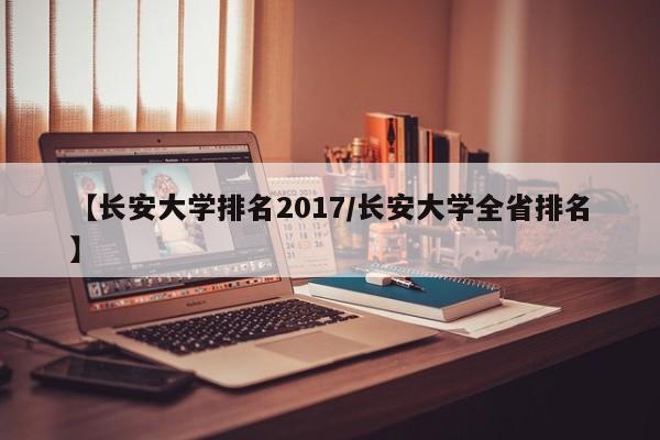 【长安大学排名2017／长安大学全省排名】