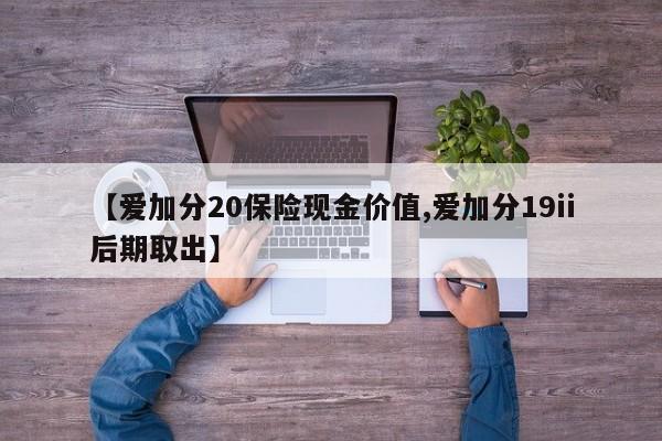 【爱加分20保险现金价值,爱加分19ii后期取出】