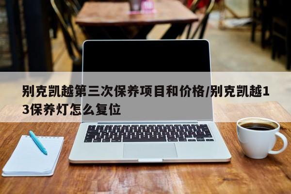 别克凯越第三次保养项目和价格／别克凯越13保养灯怎么复位