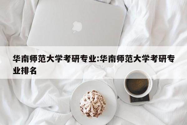 华南师范大学考研专业：华南师范大学考研专业排名