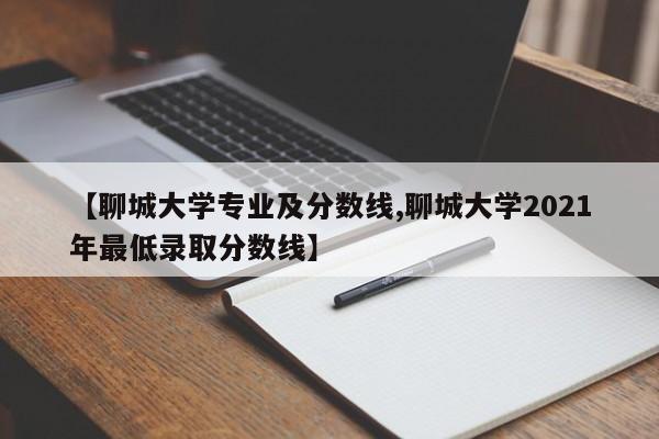 【聊城大学专业及分数线,聊城大学2021年最低录取分数线】