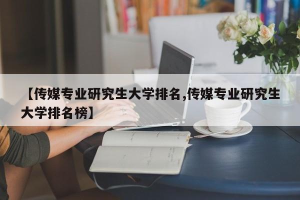 【传媒专业研究生大学排名,传媒专业研究生大学排名榜】