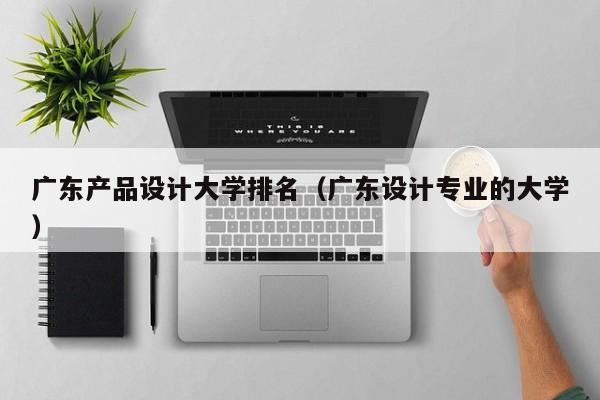 广东产品设计大学排名（广东设计专业的大学）