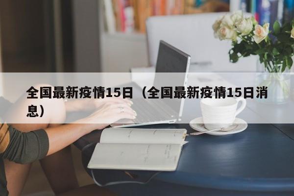 全国最新疫情15日（全国最新疫情15日消息）