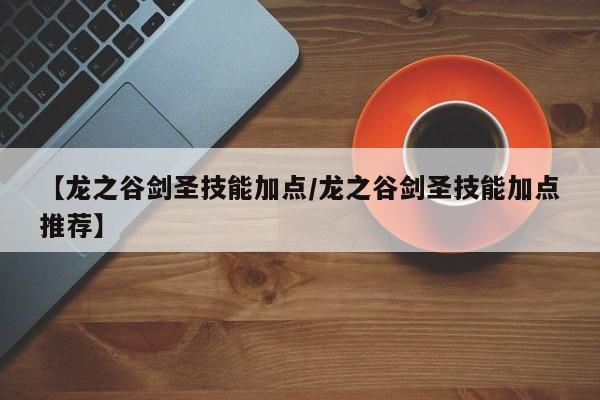 【龙之谷剑圣技能加点／龙之谷剑圣技能加点推荐】