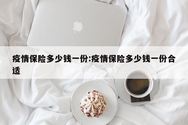 疫情保险多少钱一份：疫情保险多少钱一份合适