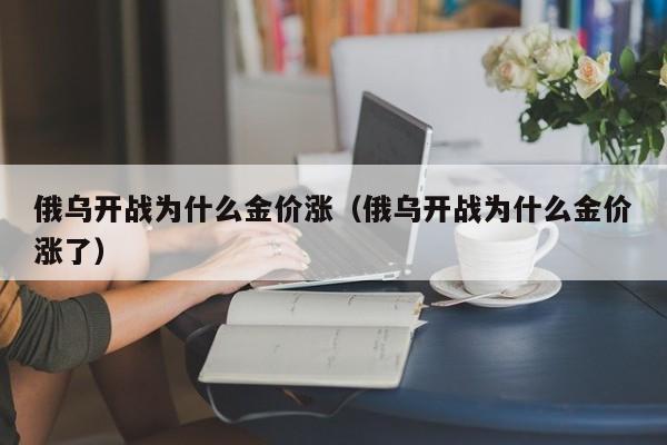 俄乌开战为什么金价涨（俄乌开战为什么金价涨了）