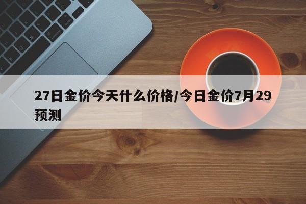 27日金价今天什么价格／今日金价7月29预测