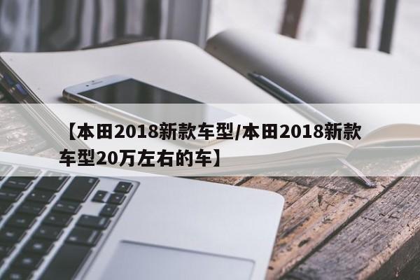 【本田2018新款车型／本田2018新款车型20万左右的车】