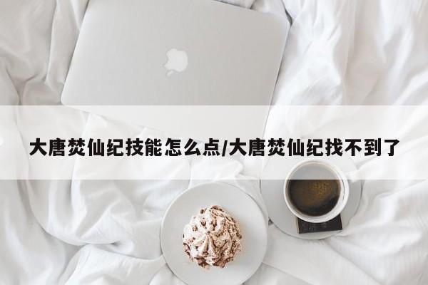 大唐焚仙纪技能怎么点／大唐焚仙纪找不到了