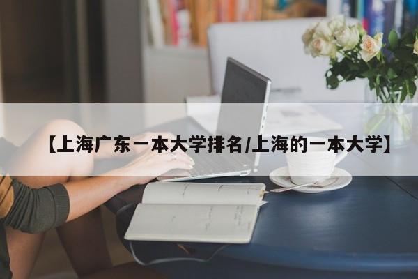 【上海广东一本大学排名／上海的一本大学】