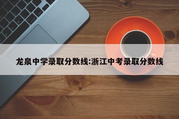 龙泉中学录取分数线：浙江中考录取分数线