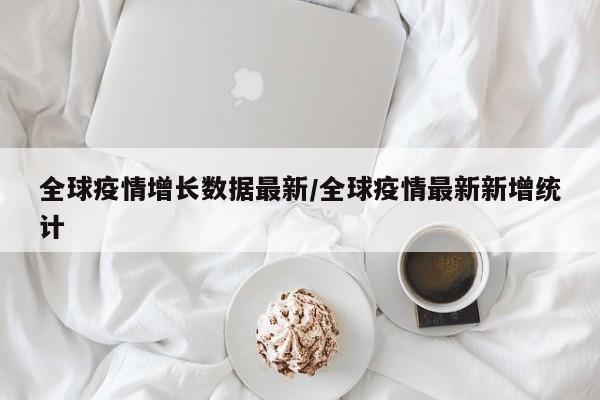 全球疫情增长数据最新／全球疫情最新新增统计