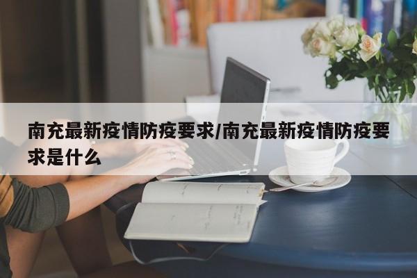 南充最新疫情防疫要求／南充最新疫情防疫要求是什么