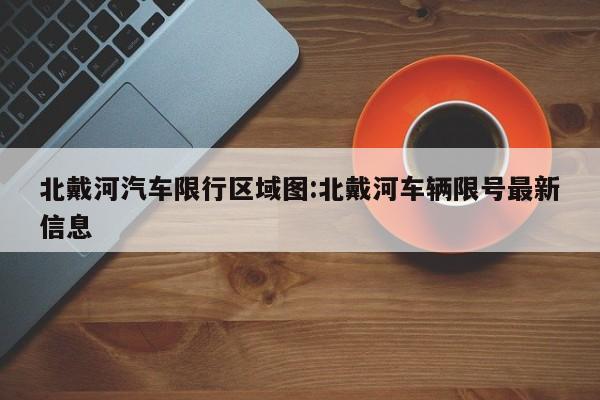 北戴河汽车限行区域图：北戴河车辆限号最新信息