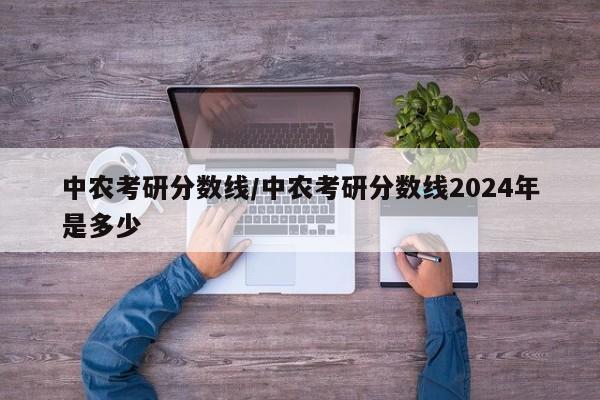 中农考研分数线／中农考研分数线2024年是多少