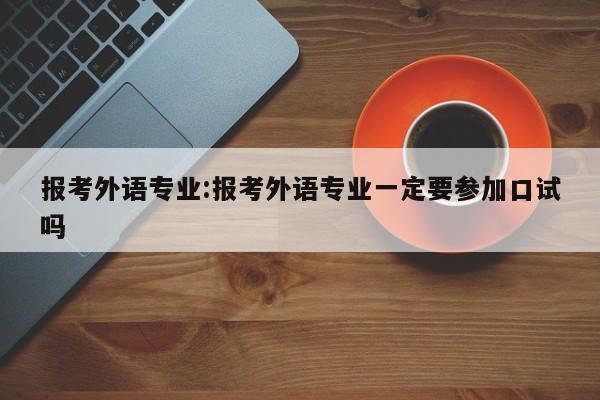 报考外语专业：报考外语专业一定要参加口试吗