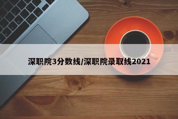 深职院3分数线／深职院录取线2021