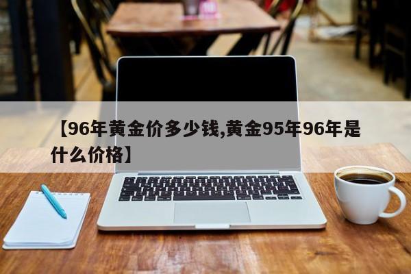 【96年黄金价多少钱,黄金95年96年是什么价格】