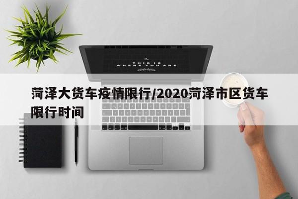 菏泽大货车疫情限行／2020菏泽市区货车限行时间