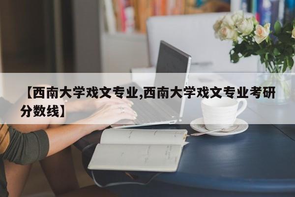 【西南大学戏文专业,西南大学戏文专业考研分数线】