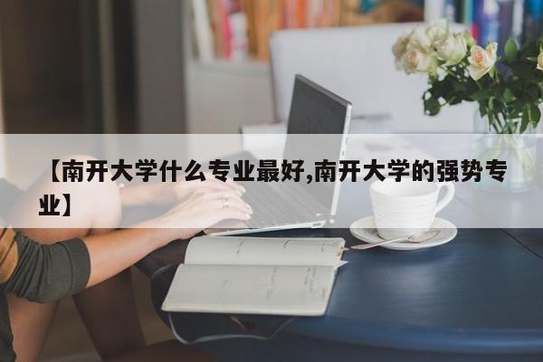 【南开大学什么专业最好,南开大学的强势专业】