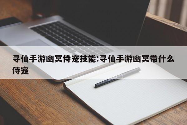 寻仙手游幽冥侍宠技能：寻仙手游幽冥带什么侍宠