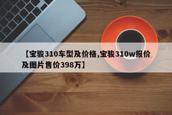 【宝骏310车型及价格,宝骏310w报价及图片售价398万】