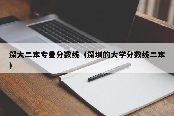 深大二本专业分数线（深圳的大学分数线二本）