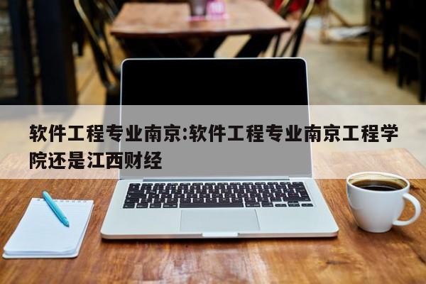 软件工程专业南京：软件工程专业南京工程学院还是江西财经