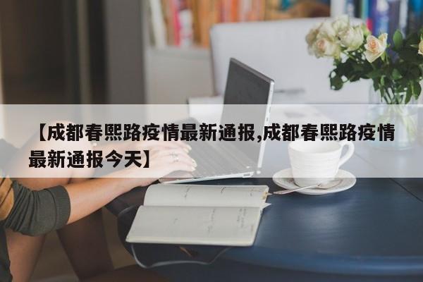 【成都春熙路疫情最新通报,成都春熙路疫情最新通报今天】