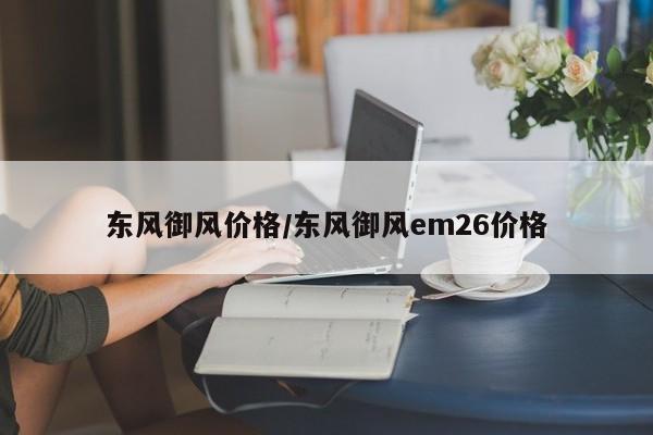 东风御风价格／东风御风em26价格