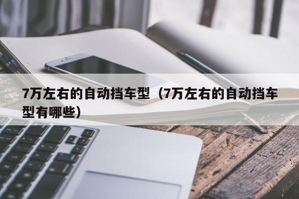 7万左右的自动挡车型（7万左右的自动挡车型有哪些）