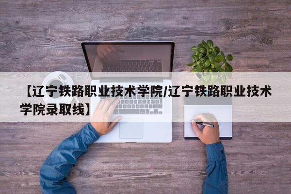 【辽宁铁路职业技术学院／辽宁铁路职业技术学院录取线】