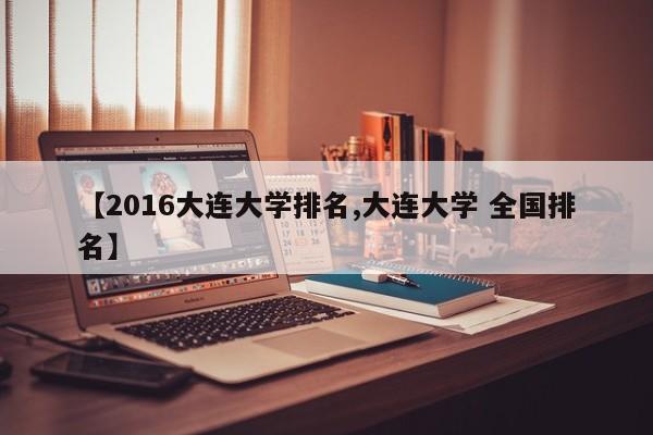 【2016大连大学排名,大连大学 全国排名】