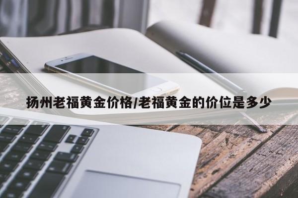 扬州老福黄金价格／老福黄金的价位是多少