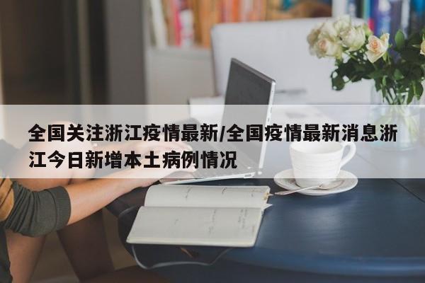 全国关注浙江疫情最新／全国疫情最新消息浙江今日新增本土病例情况