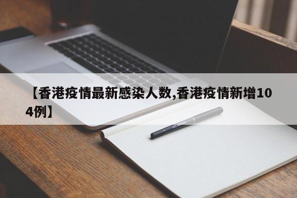 【香港疫情最新感染人数,香港疫情新增104例】