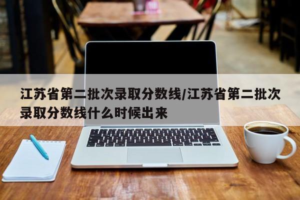 江苏省第二批次录取分数线／江苏省第二批次录取分数线什么时候出来