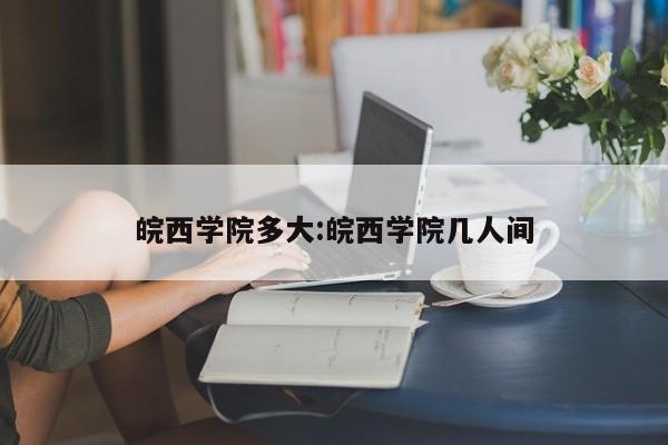 皖西学院多大：皖西学院几人间