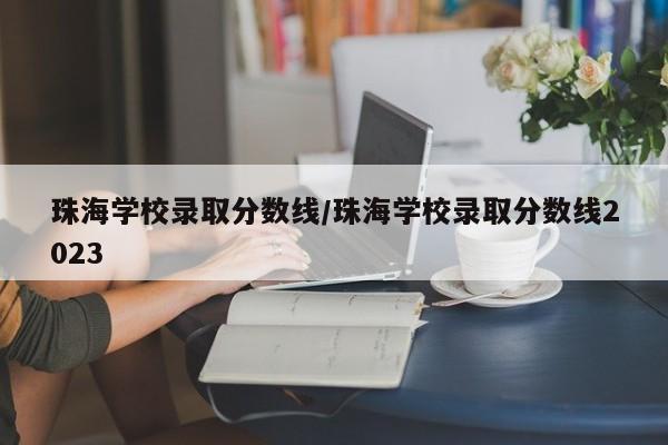 珠海学校录取分数线／珠海学校录取分数线2023