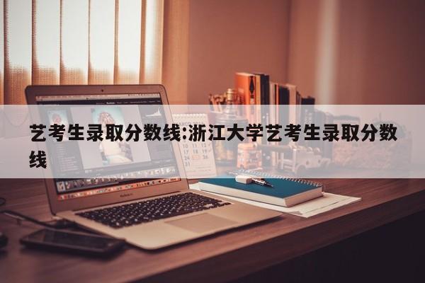 艺考生录取分数线：浙江大学艺考生录取分数线