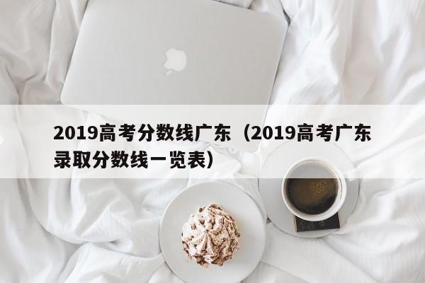 2019高考分数线广东（2019高考广东录取分数线一览表）