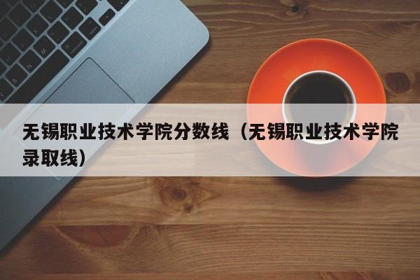 无锡职业技术学院分数线（无锡职业技术学院录取线）