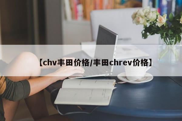 【chv丰田价格／丰田chrev价格】