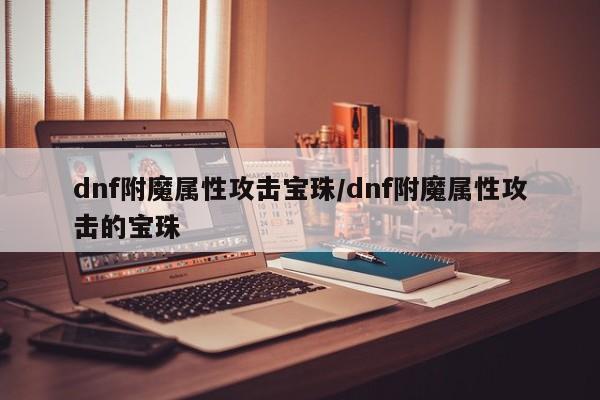 dnf附魔属性攻击宝珠／dnf附魔属性攻击的宝珠